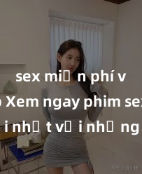 sex miễn phí vietsub Xem ngay phim sex mới nhất với những cảnh nóng hổi không thể bỏ lỡ! Cơ hội tận hưởng những khoảnh khắc đầy kích thích ngay hôm nay!