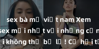 sex bà mẹ việt nam Xem ngay phim sex mới nhất với những cảnh nóng hổi không thể bỏ lỡ! Cơ hội tận hưởng những khoảnh khắc đầy kích thích ngay hôm nay!