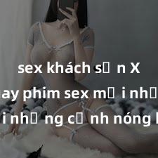 sex khách sạn Xem ngay phim sex mới nhất với những cảnh nóng hổi không thể bỏ lỡ! Cơ hội tận hưởng những khoảnh khắc đầy kích thích ngay hôm nay!