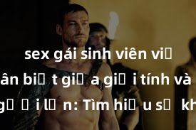 sex gái sinh viên việt nam Phân biệt giữa giới tính và sex ở người lớn: Tìm hiểu sự khác biệt và yếu tố quyết định