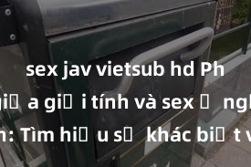 sex jav vietsub hd Phân biệt giữa giới tính và sex ở người lớn: Tìm hiểu sự khác biệt và yếu tố quyết định