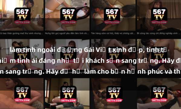 làm tình ngoài đường Gái Việt xinh đẹp, tinh tế dẫn đường cho trải nghiệm tình ái đáng nhớ tại khách sạn sang trọng. Hãy để họ làm cho bạn hạnh phúc và thỏa mãn.