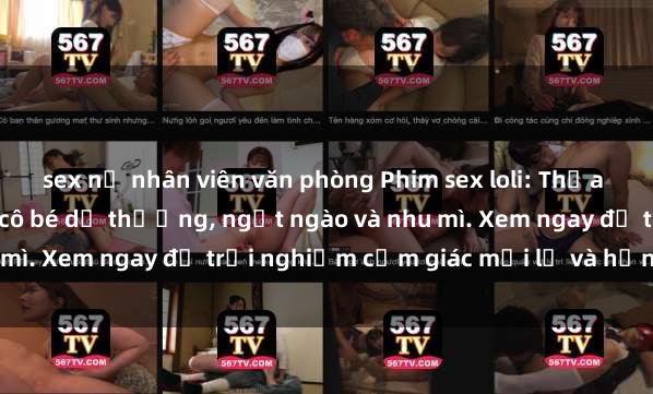 sex nữ nhân viên văn phòng Phim sex loli: Thỏa mãn đam mê với những cô bé dễ thương, ngọt ngào và nhu mì. Xem ngay để trải nghiệm cảm giác mới lạ và hứng khởi!