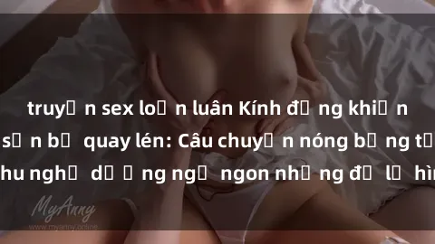 truyện sex loạn luân Kính đứng khiến bí mật sex khách sạn bị quay lén: Câu chuyện nóng bỏng từ khu nghỉ dưỡng ngủ ngon nhưng để lộ hình ảnh không mong muốn.
