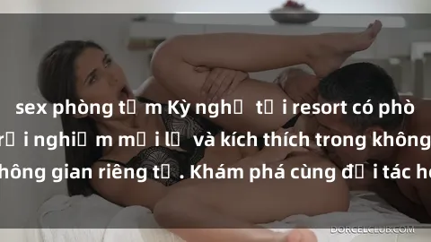 sex phòng tắm Kỳ nghỉ tại resort có phòng thay đồ sex: trải nghiệm mới lạ và kích thích trong không gian riêng tư. Khám phá cùng đối tác hoặc người yêu!