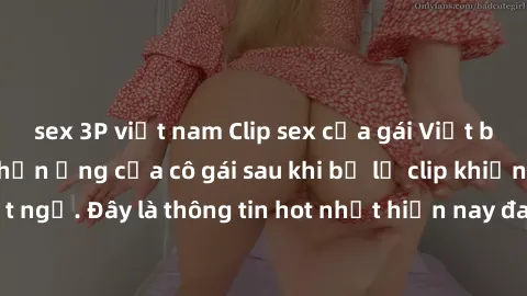 sex 3P việt nam Clip sex của gái Việt bị rò rỉ gây sốc: Phản ứng của cô gái sau khi bị lộ clip khiến nhiều người bất ngờ. Đây là thông tin hot nhất hiện nay đang thu hút sự chú ý của cộng đồng mạng.
