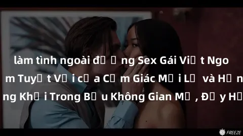 làm tình ngoài đường Sex Gái Việt Ngoài Trời: Trải Nghiệm Tuyệt Vời của Cảm Giác Mới Lạ và Hứng Khởi Trong Bầu Không Gian Mở, Đầy Hấp Dẫn và Kích Thích.