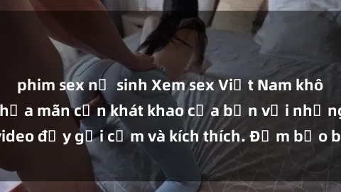 phim sex nữ sinh Xem sex Việt Nam không che miễn phí, thỏa mãn cơn khát khao của bạn với những video đầy gợi cảm và kích thích. Đảm bảo bạn sẽ không thất vọng!