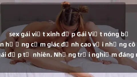 sex gái việt xinh đẹp Gái Việt nóng bỏng khi làm tình, tận hưởng cảm giác đỉnh cao với những cô gái đẹp tự nhiên. Những trải nghiệm đáng nhớ không thể bỏ lỡ!
