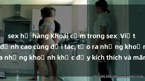 sex họ hàng Khoái cảm trong sex  Việt Nam: Trải nghiệm đỉnh cao cùng đối tác, tạo ra những khoảnh khắc đầy kích thích và mãn nhãn.