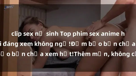 clip sex nữ sinh Top phim sex anime hot nhất mọi thời đại đáng xem không ngờ!Đảm bảo bạn chưa xem hết!Thêm mắn, không cần trả phí!