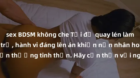 sex BDSM không che Tội đồ quay lén làm tình trong phòng trọ, hành vi đáng lên án khiến nạn nhân hoảng sợ và tổn thương tinh thần. Hãy cẩn thận với nguy cơ vi phạm quy định pháp luật.