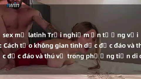 sex mỹ latinh Trải nghiệm ấn tượng với sex trong xe hơi: Cách tạo không gian tình dục độc đáo và thú vị trong phương tiện di chuyển
