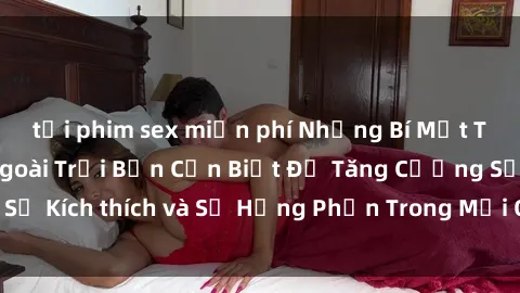 tải phim sex miễn phí Những Bí Mật Táo Bạo Về Sex Ngoài Trời Bạn Cần Biết Để Tăng Cường Sự Kích thích và Sự Hưng Phấn Trong Mối Quan Hệ Của Bạn