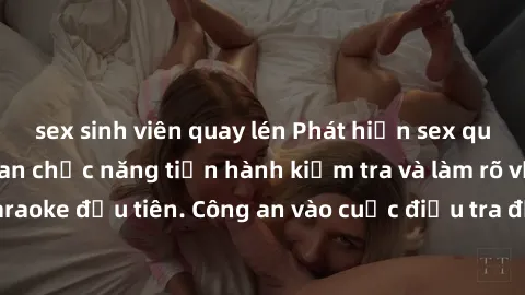 sex sinh viên quay lén Phát hiện sex quán karaoke: Cơ quan chức năng tiến hành kiểm tra và làm rõ vụ việc tại quán karaoke đầu tiên. Công an vào cuộc điều tra để xác định nguyên nhân và xử lý hậu quả.