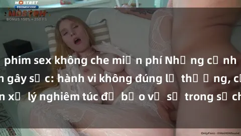 phim sex không che miễn phí Những cảnh phim sex học sinh gây sốc: hành vi không đúng lẽ thường, cần xử lý nghiêm túc để bảo vệ sự trong sạch và an toàn của học sinh.