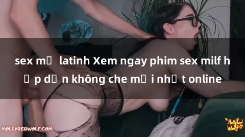 sex mỹ latinh Xem ngay phim sex milf hấp dẫn không che mới nhất online