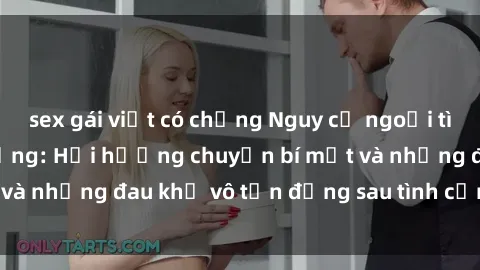 sex gái việt có chồng Nguy cơ ngoại tình khi sex gái có chồng: Hồi hương chuyện bí mật và những đau khổ vô tận đằng sau tình cảm cấp bách.