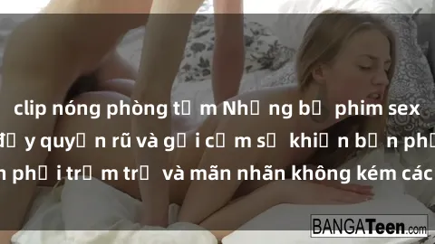 clip nóng phòng tắm Những bộ phim sex phụ nữ lớn tuổi đầy quyến rũ và gợi cảm sẽ khiến bạn phải trầm trồ và mãn nhãn không kém các siêu mẫu trẻ đẹp.