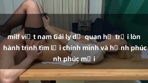 milf việt nam Gái ly dị quan hệ trải lòng về hành trình tìm lại chính mình và hạnh phúc mới