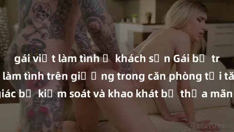 gái việt làm tình ở khách sạn Gái bị trói tay chân, bị ép làm tình trên giường trong căn phòng tối tăm. Cảm giác bị kiểm soát và khao khát bị thỏa mãn khiến cô không thể cưỡng lại.