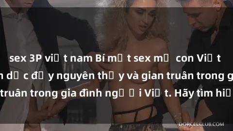 sex 3P việt nam Bí mật sex mẹ con Việt Nam: Đời sống tình dục đầy nguyên thủy và gian truân trong gia đình người Việt. Hãy tìm hiểu ngay!
