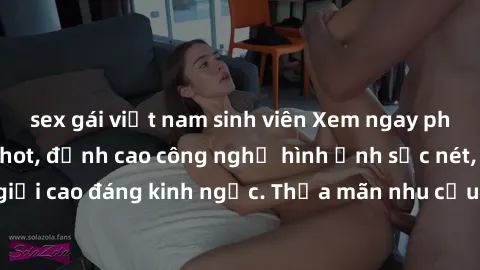 sex gái việt nam sinh viên Xem ngay phim sex jav hd cực hot, đỉnh cao công nghệ hình ảnh sắc nét, độ phân giải cao đáng kinh ngạc. Thỏa mãn nhu cầu tình dục của bạn ngay hôm nay!