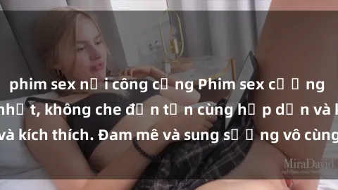 phim sex nơi công cộng Phim sex cưỡng hiếp vietsub mới nhất, không che đến tận cùng hấp dẫn và kích thích. Đam mê và sung sướng vô cùng, không thể bỏ lỡ!