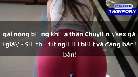gái nóng bỏng khỏa thân Chuyện 'sex gái già' - Sự thật ít người biết và đáng bàn!