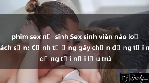 phim sex nữ sinh Sex sinh viên náo loạn trong khách sạn: Cảnh tượng gây chấn động tại nơi lưu trú