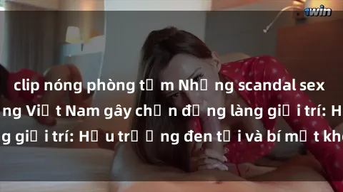 clip nóng phòng tắm Những scandal sex của người nổi tiếng Việt Nam gây chấn động làng giải trí: Hậu trường đen tối và bí mật không ngờ!