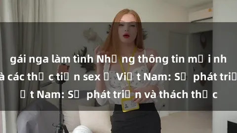 gái nga làm tình Những thông tin mới nhất về văn hóa và các thực tiễn sex ở Việt Nam: Sự phát triển và thách thức