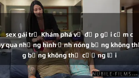 sex gái trẻ Khám phá vẻ đẹp gợi cảm của sex gái Tây qua những hình ảnh nóng bỏng không thể cưỡng lại