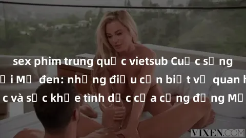 sex phim trung quốc vietsub Cuộc sống tình dục của người Mỹ đen: những điều cần biết về quan hệ tình dục và sức khỏe tình dục của cộng đồng Mỹ đen. Hãy khám phá thêm ngay!