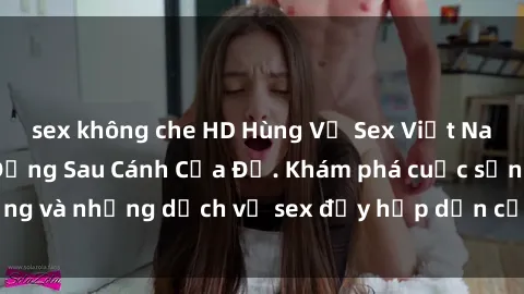 sex không che HD Hùng Vỹ Sex Việt Nam: Những Bí Mật Đằng Sau Cánh Cửa Đỏ. Khám phá cuộc sống và những dịch vụ sex đầy hấp dẫn của người Việt Nam.