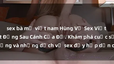 sex bà mẹ việt nam Hùng Vỹ Sex Việt Nam: Những Bí Mật Đằng Sau Cánh Cửa Đỏ. Khám phá cuộc sống và những dịch vụ sex đầy hấp dẫn của người Việt Nam.