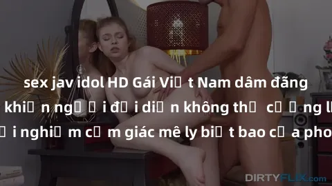 sex jav idol HD Gái Việt Nam dâm đãng làm tình say đắm, khiến người đối diện không thể cưỡng lại được. Hãy trải nghiệm cảm giác mê ly biết bao của phong cách yêu đương đậm chất dân tộc!