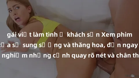 gái việt làm tình ở khách sạn Xem phim sex HD: Đỉnh cao của sự sung sướng và thăng hoa, đến ngay để trải nghiệm những cảnh quay rõ nét và chân thực nhất. Hãy cùng khám phá!