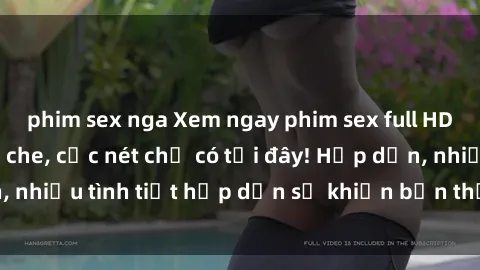 phim sex nga Xem ngay phim sex full HD đỉnh cao, không che, cực nét chỉ có tại đây! Hấp dẫn, nhiều tình tiết hấp dẫn sẽ khiến bạn thỏa mãn đắm say.