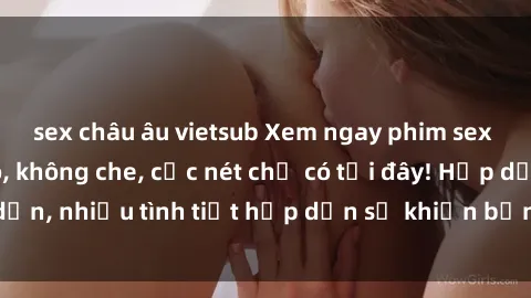 sex châu âu vietsub Xem ngay phim sex full HD đỉnh cao, không che, cực nét chỉ có tại đây! Hấp dẫn, nhiều tình tiết hấp dẫn sẽ khiến bạn thỏa mãn đắm say.