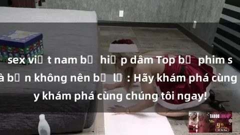 sex việt nam bị hiếp dâm Top bộ phim sex hay nhất mà bạn không nên bỏ lỡ: Hãy khám phá cùng chúng tôi ngay!