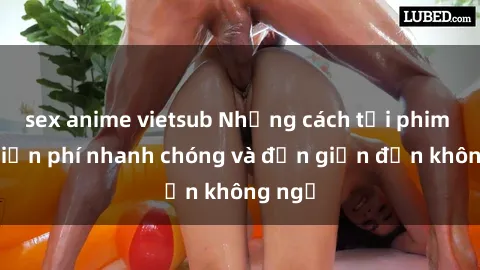 sex anime vietsub Những cách tải phim sex miễn phí nhanh chóng và đơn giản đến không ngờ