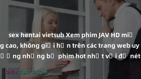 sex hentai vietsub Xem phim JAV HD miễn phí chất lượng cao, không giới hạn trên các trang web uy tín. Yên tâm tận hưởng những bộ phim hot nhất với độ nét sắc sảo, đẹp mắt ngay tại nhà. Hãy trải nghiệm