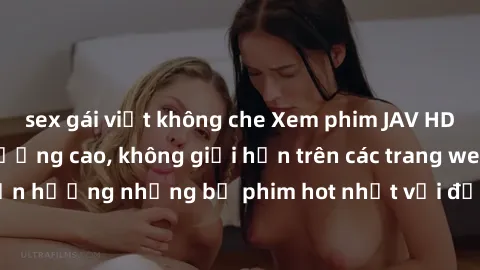 sex gái việt không che Xem phim JAV HD miễn phí chất lượng cao, không giới hạn trên các trang web uy tín. Yên tâm tận hưởng những bộ phim hot nhất với độ nét sắc sảo, đẹp mắt ngay tại nhà. Hãy trải ng
