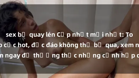 sex bị quay lén Cập nhật mới nhất: Top phim JAV Vietsub cực hot, độc đáo không thể bỏ qua, xem ngay để thưởng thức những cảnh hấp dẫn và đầy kích thích!