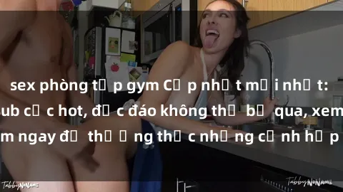 sex phòng tập gym Cập nhật mới nhất: Top phim JAV Vietsub cực hot, độc đáo không thể bỏ qua, xem ngay để thưởng thức những cảnh hấp dẫn và đầy kích thích!