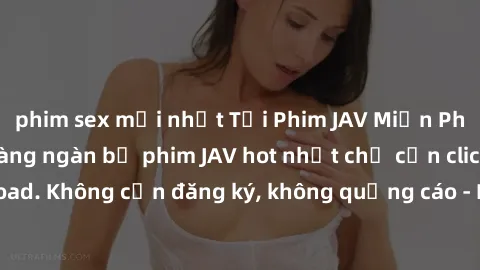 phim sex mới nhất Tải Phim JAV Miễn Phí - Thưởng thức hàng ngàn bộ phim JAV hot nhất chỉ cần click download. Không cần đăng ký, không quảng cáo - Dễ dàng tải về và xem online!