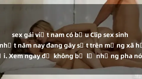 sex gái việt nam có bầu Clip sex sinh viên mới nhất hot nhất năm nay đang gây sốt trên mạng xã hội. Xem ngay để không bỏ lỡ những pha nóng không thể bỏ qua!