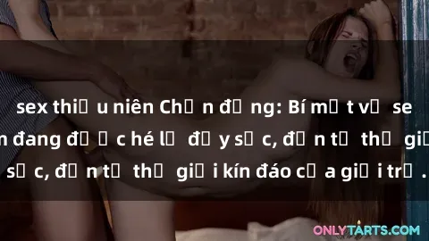 sex thiếu niên Chấn động: Bí mật về sex nữ sinh Việt Nam đang được hé lộ đầy sốc, đến từ thế giới kín đáo của giới trẻ.