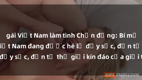 gái Việt Nam làm tình Chấn động: Bí mật về sex nữ sinh Việt Nam đang được hé lộ đầy sốc, đến từ thế giới kín đáo của giới trẻ.